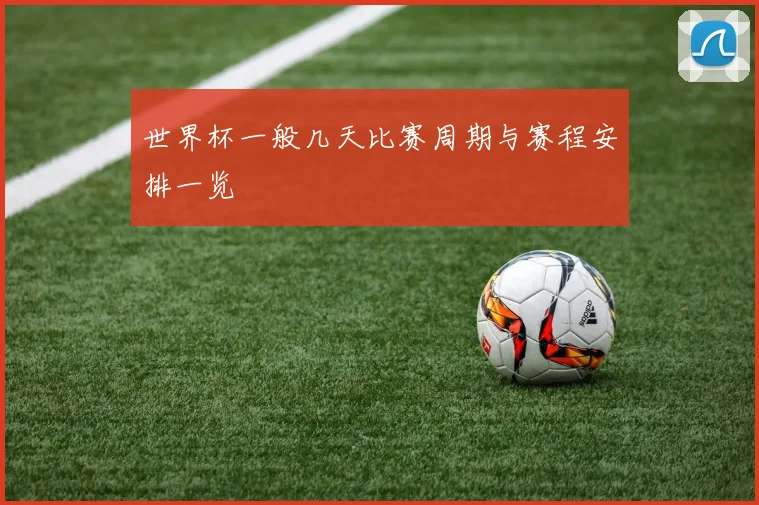 世界杯一般几天比赛周期与赛程安排一览