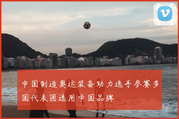 中国制造奥运装备助力选手参赛多国代表团选用中国品牌