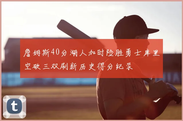 詹姆斯40分湖人加时险胜勇士库里空砍三双刷新历史得分纪录