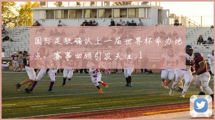 国际足联确认上一届世界杯举办地点,赛事回顾引发关注_1