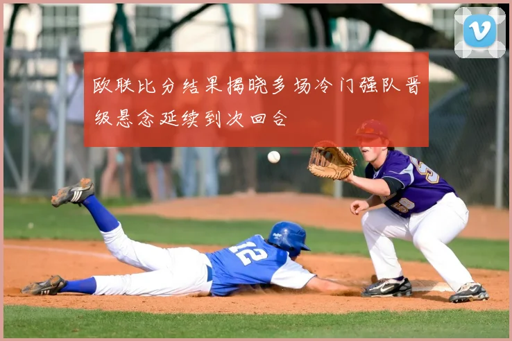 欧联比分结果揭晓多场冷门强队晋级悬念延续到次回合