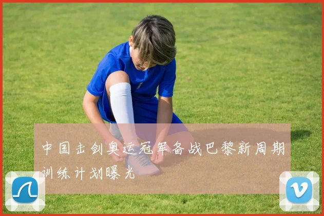 中国击剑奥运冠军备战巴黎新周期训练计划曝光