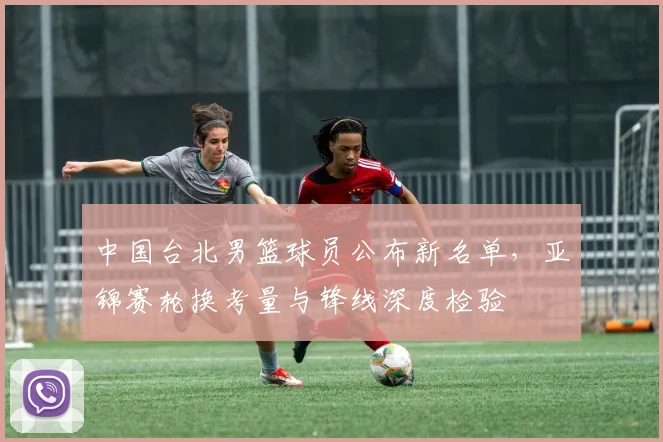 中国台北男篮球员公布新名单，亚锦赛轮换考量与锋线深度检验