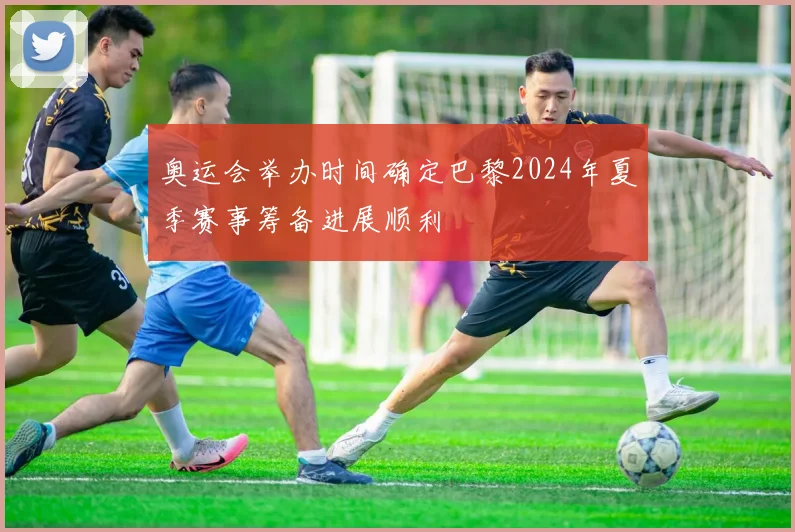 奥运会举办时间确定巴黎2024年夏季赛事筹备进展顺利
