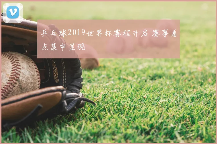 乒乓球2019世界杯赛程开启 赛事看点集中呈现