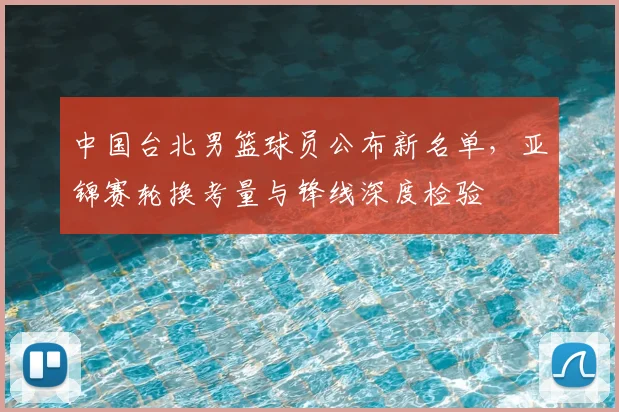 中国台北男篮球员公布新名单，亚锦赛轮换考量与锋线深度检验