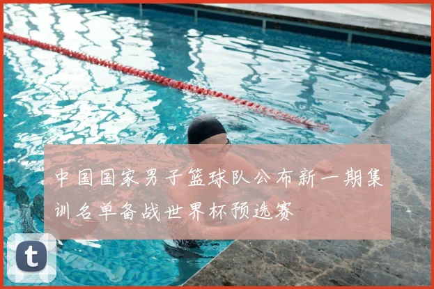 中国国家男子篮球队公布新一期集训名单备战世界杯预选赛