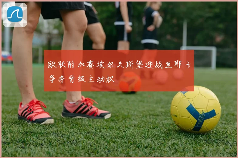 欧联附加赛埃尔夫斯堡迎战里耶卡争夺晋级主动权