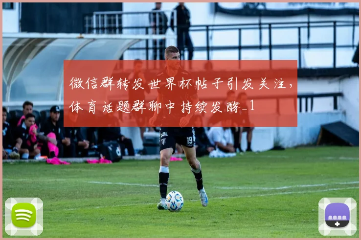 微信群转发世界杯帖子引发关注,体育话题群聊中持续发酵_1
