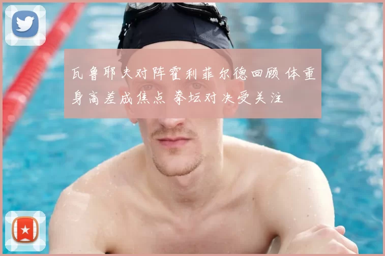 瓦鲁耶夫对阵霍利菲尔德回顾 体重身高差成焦点 拳坛对决受关注
