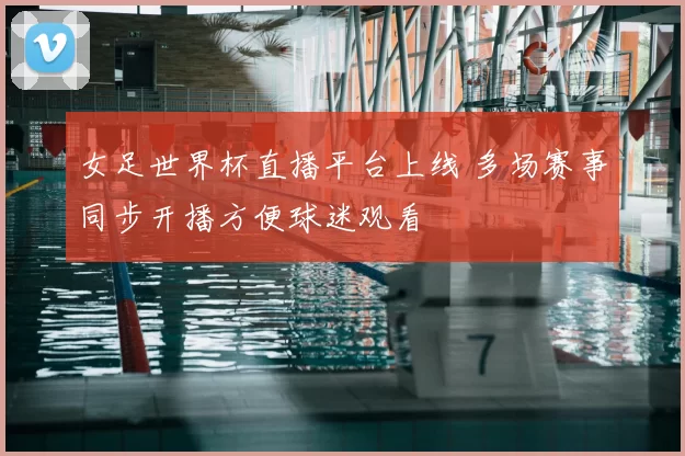 女足世界杯直播平台上线 多场赛事同步开播方便球迷观看