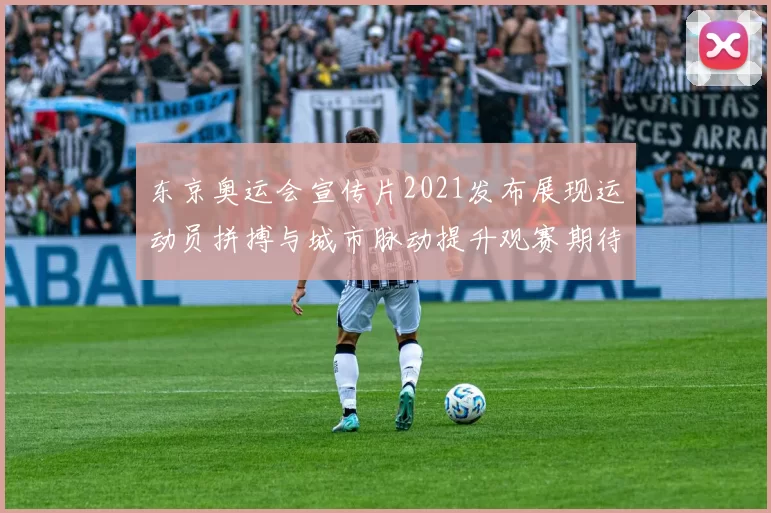 东京奥运会宣传片2021发布展现运动员拼搏与城市脉动提升观赛期待