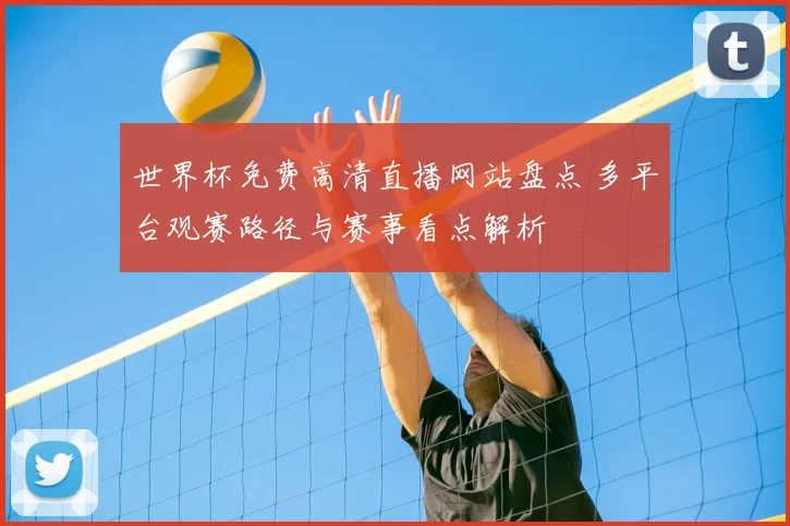 世界杯免费高清直播网站盘点 多平台观赛路径与赛事看点解析
