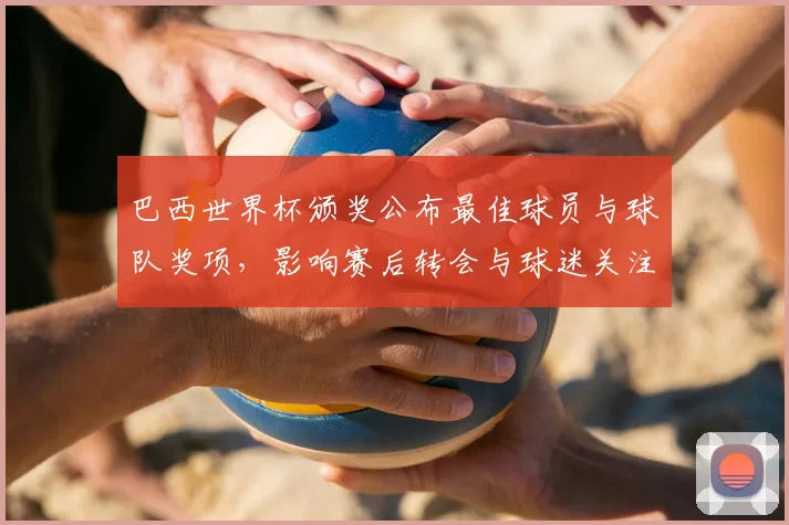 巴西世界杯颁奖公布最佳球员与球队奖项,影响赛后转会与球迷关注