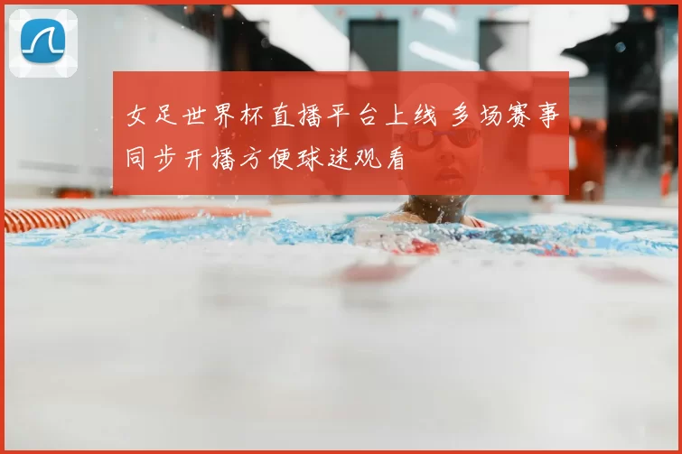 女足世界杯直播平台上线 多场赛事同步开播方便球迷观看
