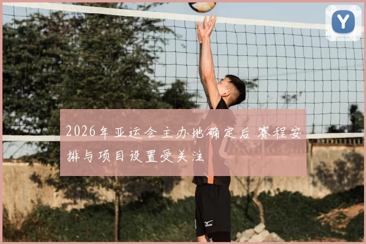 2026年亚运会主办地确定后 赛程安排与项目设置受关注
