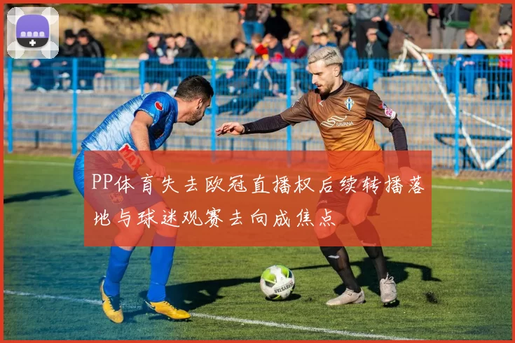 PP体育失去欧冠直播权后续转播落地与球迷观赛去向成焦点