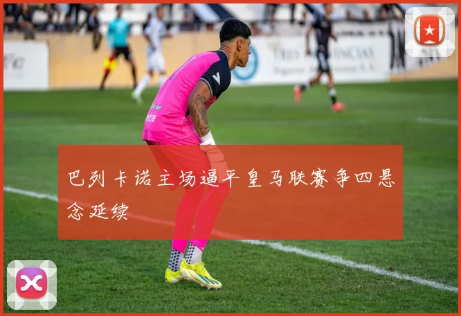 巴列卡诺主场逼平皇马联赛争四悬念延续