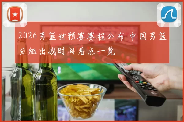 2026男篮世预赛赛程公布 中国男篮分组出战时间看点一览