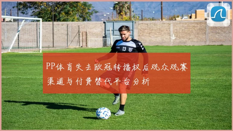 PP体育失去欧冠转播权后观众观赛渠道与付费替代平台分析