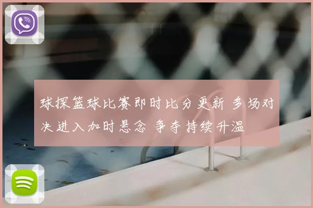 球探篮球比赛即时比分更新 多场对决进入加时悬念 争夺持续升温