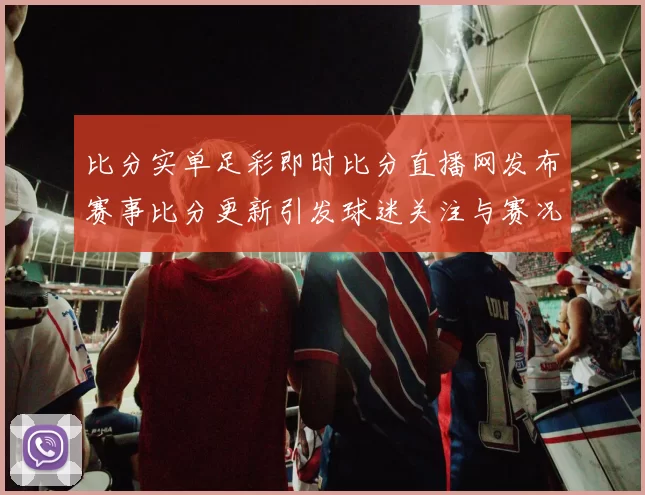 比分实单足彩即时比分直播网发布赛事比分更新引发球迷关注与赛况解读