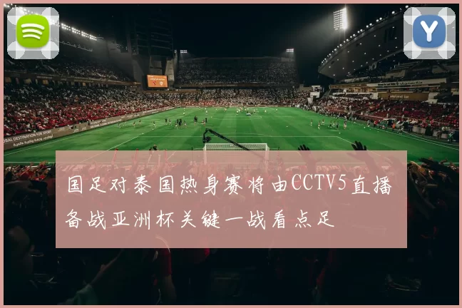 国足对泰国热身赛将由CCTV5直播 备战亚洲杯关键一战看点足