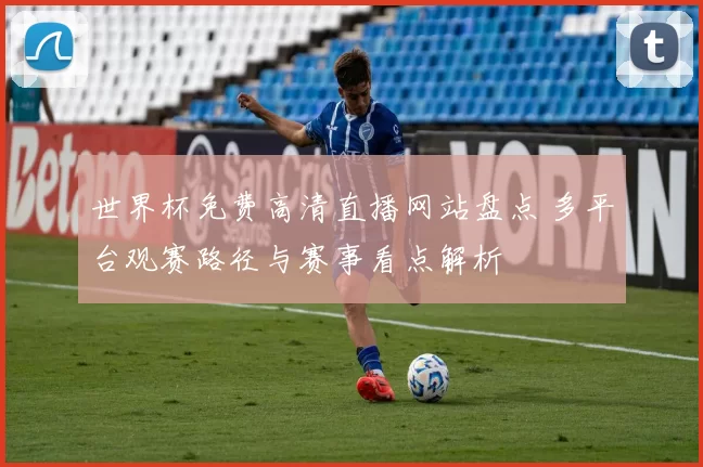 世界杯免费高清直播网站盘点 多平台观赛路径与赛事看点解析