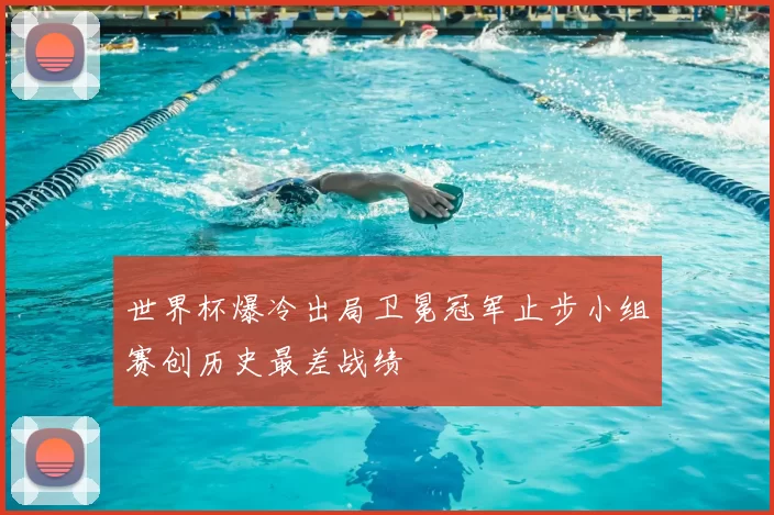 世界杯爆冷出局卫冕冠军止步小组赛创历史最差战绩