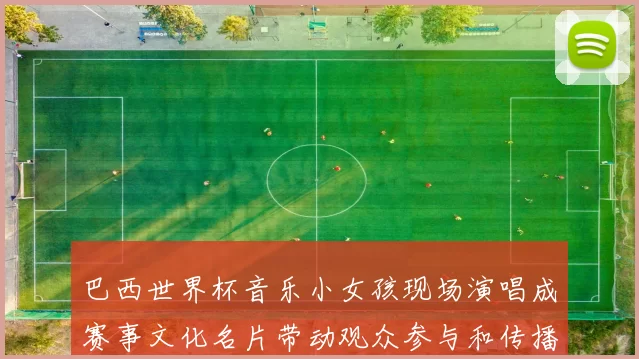 巴西世界杯音乐小女孩现场演唱成赛事文化名片带动观众参与和传播