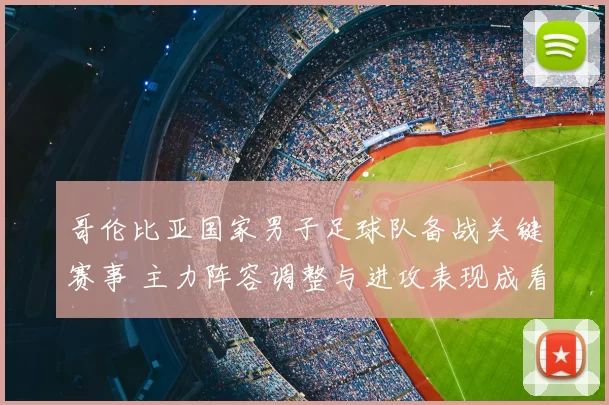 哥伦比亚国家男子足球队备战关键赛事 主力阵容调整与进攻表现成看点