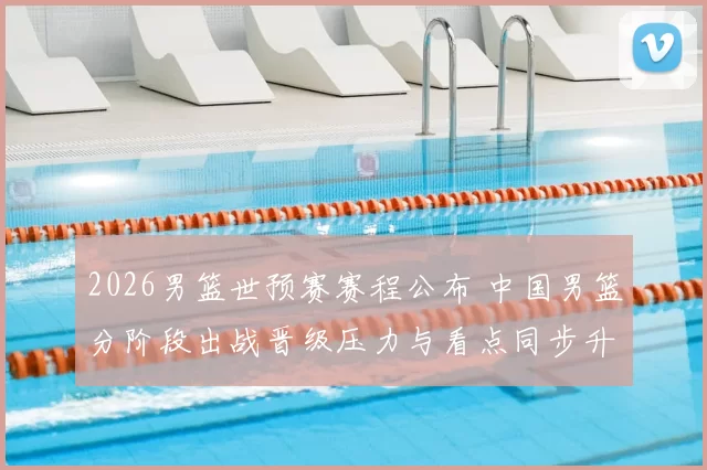 2026男篮世预赛赛程公布 中国男篮分阶段出战晋级压力与看点同步升温