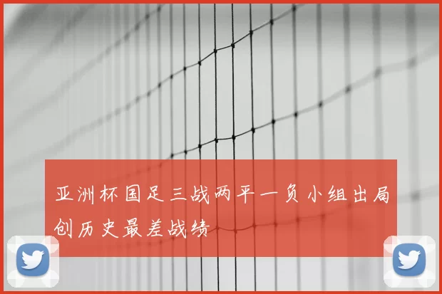 亚洲杯国足三战两平一负小组出局创历史最差战绩
