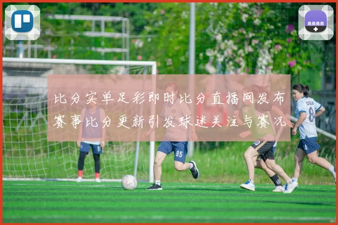 比分实单足彩即时比分直播网发布赛事比分更新引发球迷关注与赛况解读