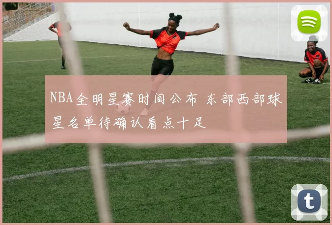 NBA全明星赛时间公布 东部西部球星名单待确认看点十足