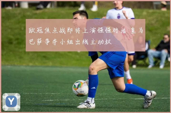 欧冠焦点战即将上演强强对话 皇马巴萨争夺小组出线主动权