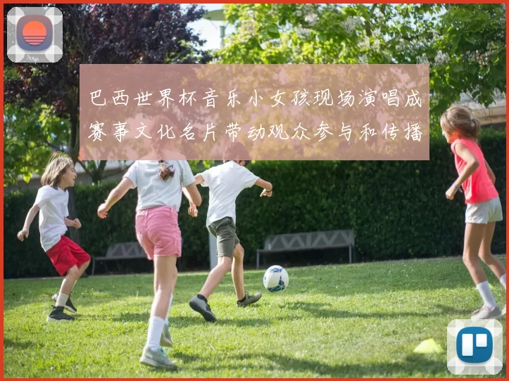 巴西世界杯音乐小女孩现场演唱成赛事文化名片带动观众参与和传播