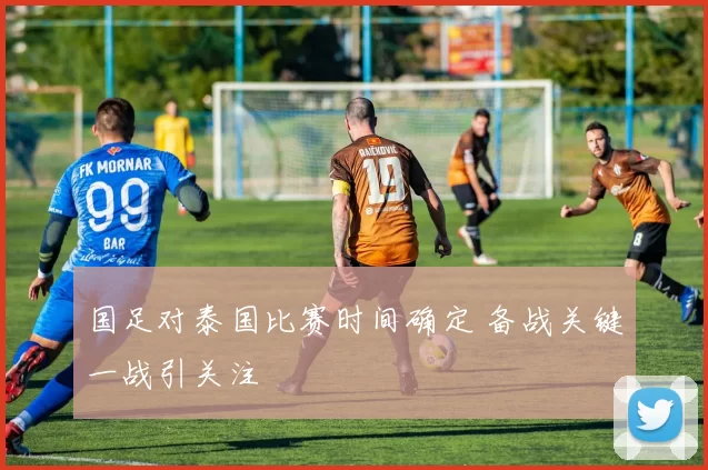 国足对泰国比赛时间确定 备战关键一战引关注