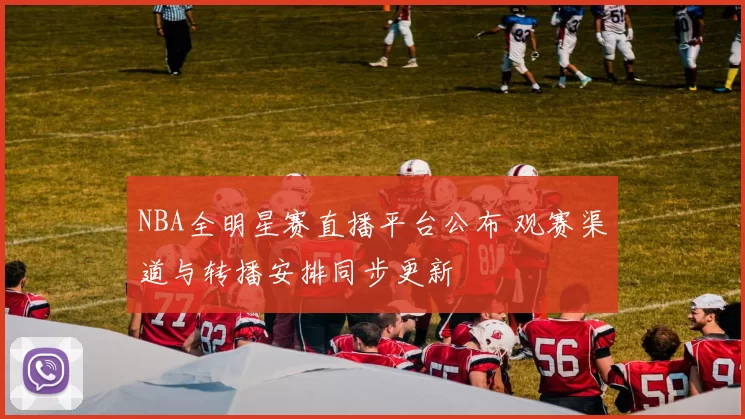 NBA全明星赛直播平台公布 观赛渠道与转播安排同步更新
