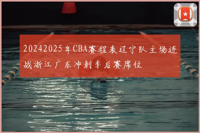 20242025年CBA赛程表辽宁队主场连战浙江广东冲刺季后赛席位