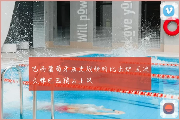 巴西葡萄牙历史战绩对比出炉 五次交锋巴西稍占上风