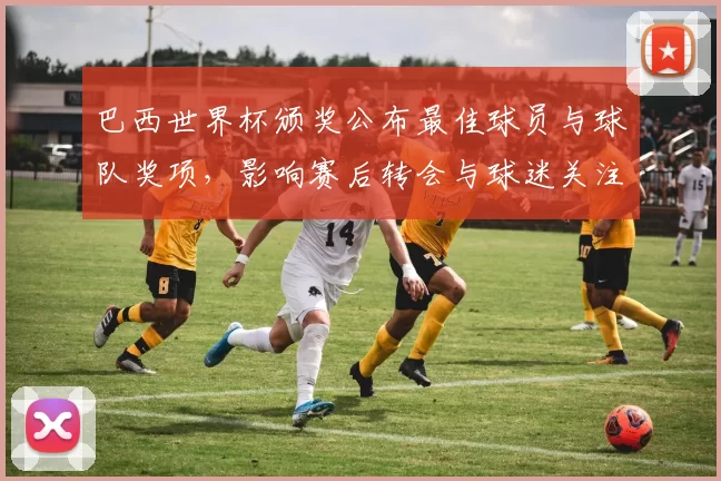 巴西世界杯颁奖公布最佳球员与球队奖项,影响赛后转会与球迷关注