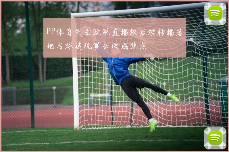 PP体育失去欧冠直播权后续转播落地与球迷观赛去向成焦点