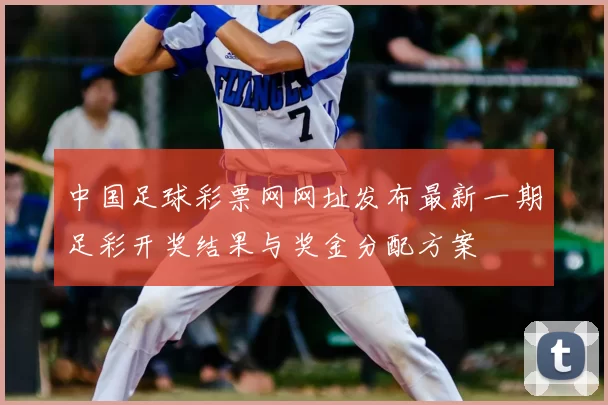中国足球彩票网网址发布最新一期足彩开奖结果与奖金分配方案
