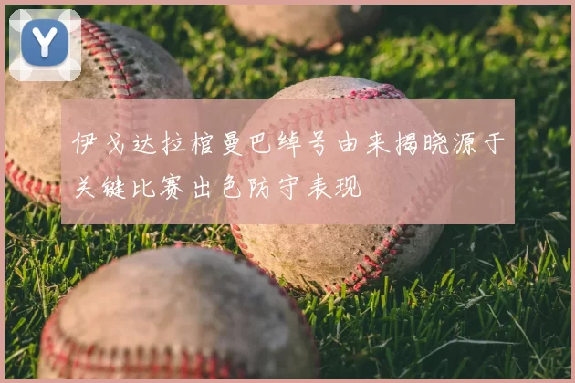 伊戈达拉棺曼巴绰号由来揭晓源于关键比赛出色防守表现