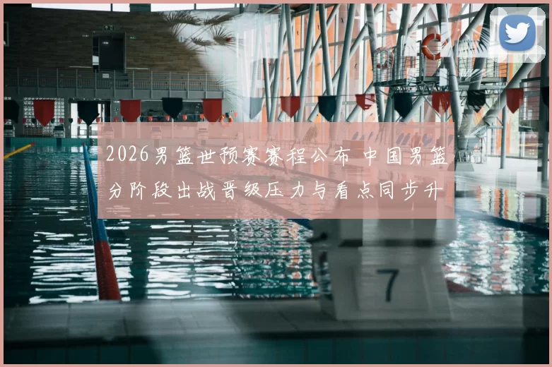 2026男篮世预赛赛程公布 中国男篮分阶段出战晋级压力与看点同步升温