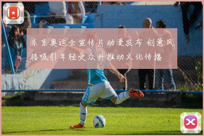 东京奥运会宣传片动漫发布 创意风格吸引年轻受众并推动文化传播