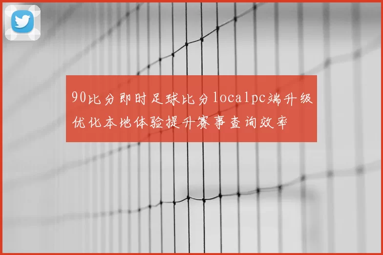 90比分即时足球比分localpc端升级优化本地体验提升赛事查询效率