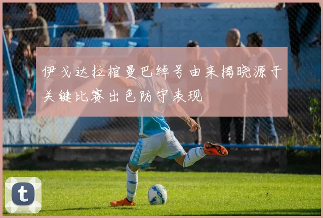 伊戈达拉棺曼巴绰号由来揭晓源于关键比赛出色防守表现
