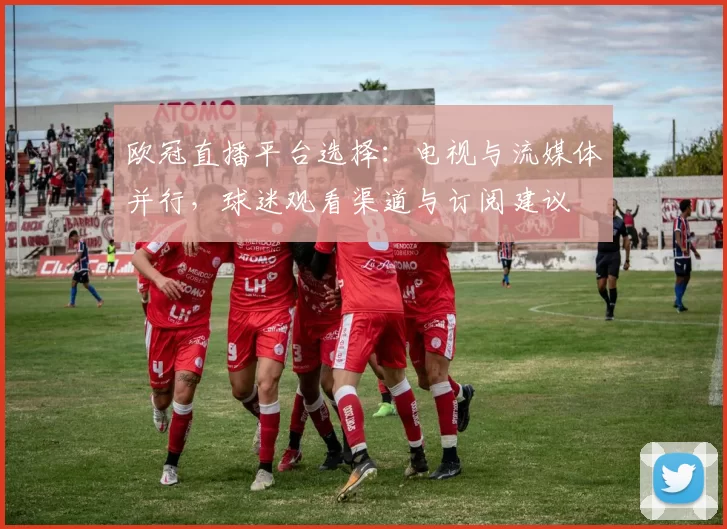 欧冠直播平台选择：电视与流媒体并行，球迷观看渠道与订阅建议